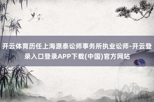 开云体育历任上海源泰讼师事务所执业讼师-开云登录入口登录APP下载(中国)官方网站