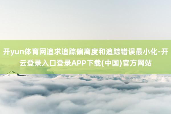 开yun体育网追求追踪偏离度和追踪错误最小化-开云登录入口登录APP下载(中国)官方网站