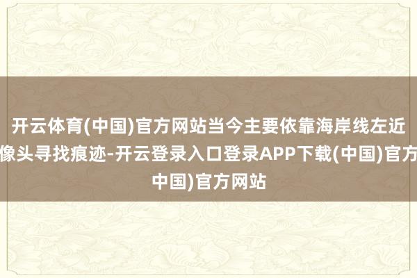 开云体育(中国)官方网站当今主要依靠海岸线左近的录像头寻找痕迹-开云登录入口登录APP下载(中国)官方网站