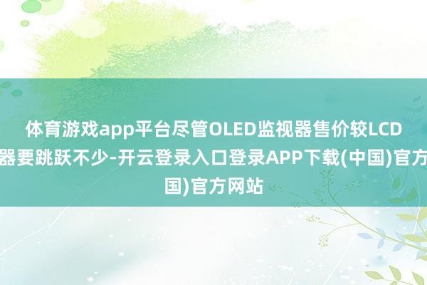 体育游戏app平台尽管OLED监视器售价较LCD监视器要跳跃不少-开云登录入口登录APP下载(中国)官方网站