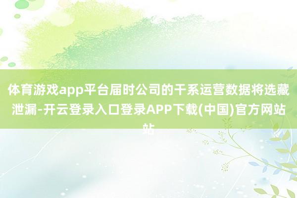 体育游戏app平台届时公司的干系运营数据将选藏泄漏-开云登录入口登录APP下载(中国)官方网站
