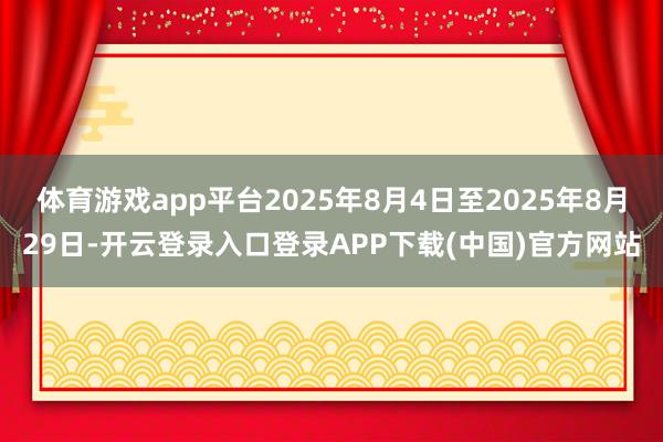 体育游戏app平台2025年8月4日至2025年8月29日-开云登录入口登录APP下载(中国)官方网站