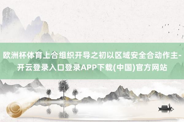 欧洲杯体育上合组织开导之初以区域安全合动作主-开云登录入口登录APP下载(中国)官方网站