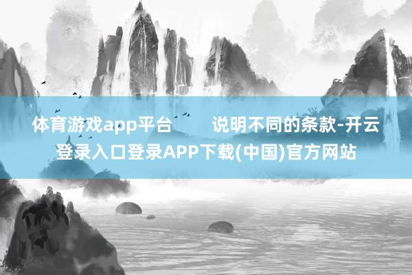 体育游戏app平台        说明不同的条款-开云登录入口登录APP下载(中国)官方网站