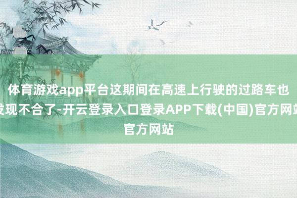体育游戏app平台这期间在高速上行驶的过路车也发现不合了-开云登录入口登录APP下载(中国)官方网站