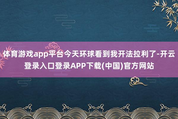 体育游戏app平台今天环球看到我开法拉利了-开云登录入口登录APP下载(中国)官方网站