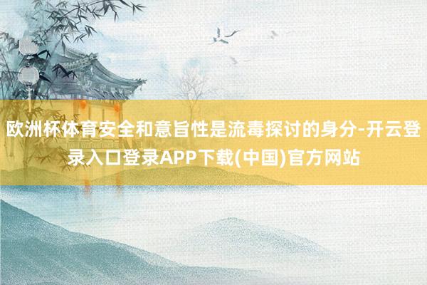 欧洲杯体育安全和意旨性是流毒探讨的身分-开云登录入口登录APP下载(中国)官方网站