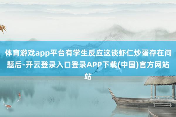 体育游戏app平台有学生反应这谈虾仁炒蛋存在问题后-开云登录入口登录APP下载(中国)官方网站