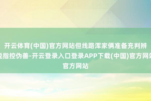 开云体育(中国)官方网站但线路浑家俩准备充判辨说指控伪善-开云登录入口登录APP下载(中国)官方网站
