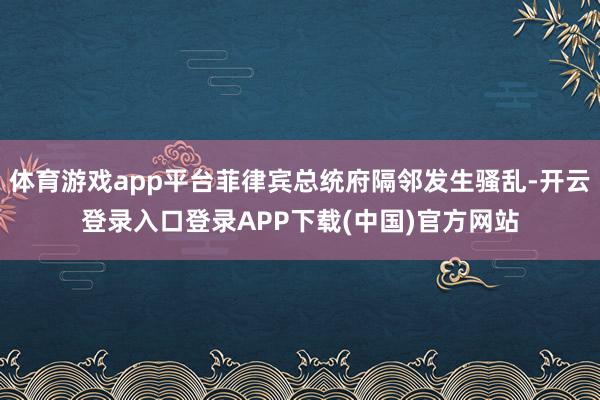 体育游戏app平台菲律宾总统府隔邻发生骚乱-开云登录入口登录APP下载(中国)官方网站