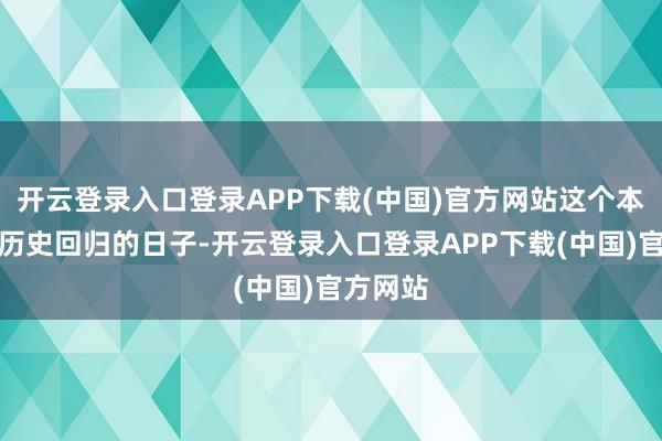 开云登录入口登录APP下载(中国)官方网站这个本快乐载历史回归的日子-开云登录入口登录APP下载(中国)官方网站