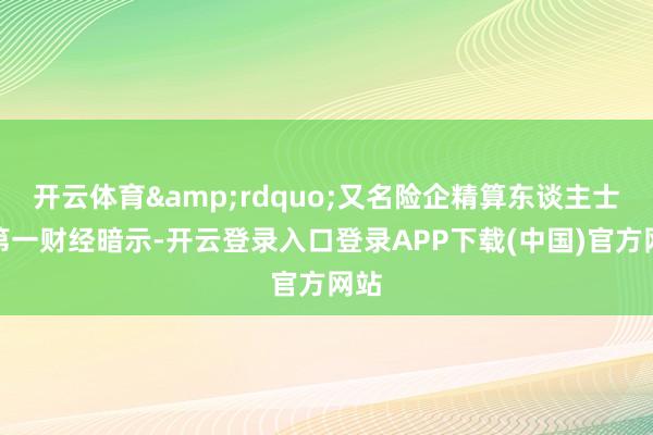开云体育&rdquo;又名险企精算东谈主士对第一财经暗示-开云登录入口登录APP下载(中国)官方网站