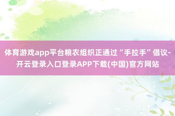 体育游戏app平台粮农组织正通过“手拉手”倡议-开云登录入口登录APP下载(中国)官方网站