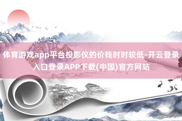 体育游戏app平台投影仪的价钱时时较低-开云登录入口登录APP下载(中国)官方网站