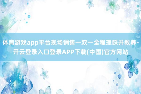 体育游戏app平台现场销售一双一全程理睬并教养-开云登录入口登录APP下载(中国)官方网站