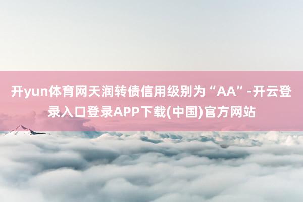 开yun体育网天润转债信用级别为“AA”-开云登录入口登录APP下载(中国)官方网站