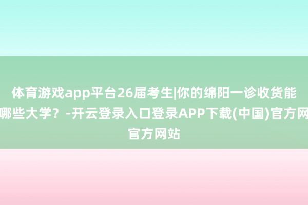 体育游戏app平台26届考生|你的绵阳一诊收货能上哪些大学？-开云登录入口登录APP下载(中国)官方网站