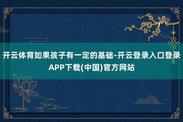 开云体育如果孩子有一定的基础-开云登录入口登录APP下载(中国)官方网站