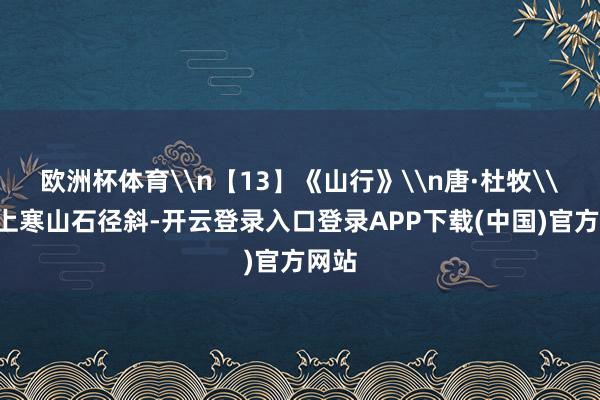 欧洲杯体育\n【13】《山行》\n唐·杜牧\n远上寒山石径斜-开云登录入口登录APP下载(中国)官方网站