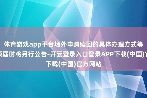 体育游戏app平台场外申购赎回的具体办理方式等关系事项届时将另行公告-开云登录入口登录APP下载(中国)官方网站