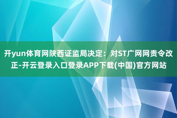 开yun体育网陕西证监局决定:对ST广网网责令改正-开云登录入口登录APP下载(中国)官方网站