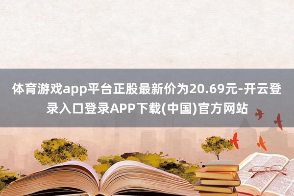 体育游戏app平台正股最新价为20.69元-开云登录入口登录APP下载(中国)官方网站