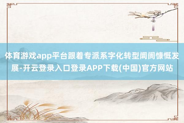 体育游戏app平台跟着专派系字化转型阛阓慷慨发展-开云登录入口登录APP下载(中国)官方网站