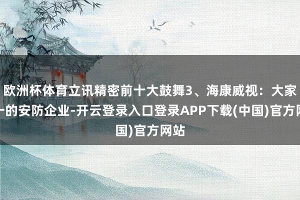 欧洲杯体育立讯精密前十大鼓舞3、海康威视:大家第一的安防企业-开云登录入口登录APP下载(中国)官方网站