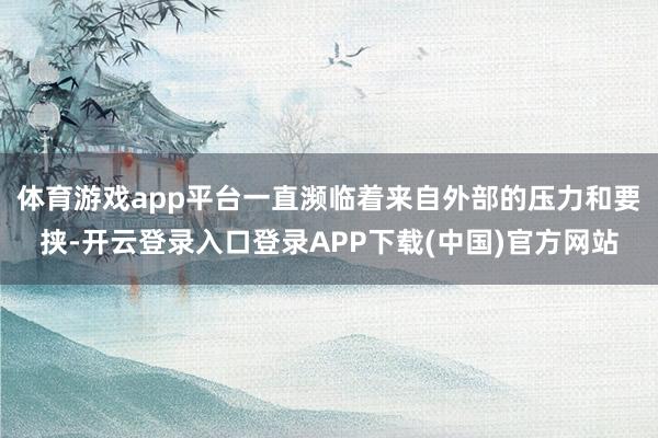 体育游戏app平台一直濒临着来自外部的压力和要挟-开云登录入口登录APP下载(中国)官方网站