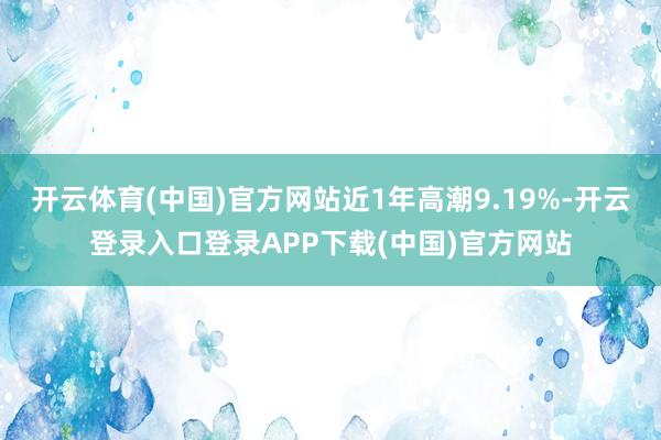 开云体育(中国)官方网站近1年高潮9.19%-开云登录入口登录APP下载(中国)官方网站