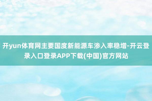 开yun体育网主要国度新能源车渗入率稳增-开云登录入口登录APP下载(中国)官方网站