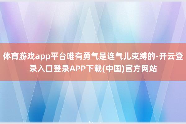 体育游戏app平台唯有勇气是连气儿束缚的-开云登录入口登录APP下载(中国)官方网站