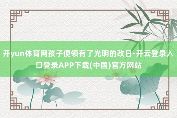 开yun体育网孩子便领有了光明的改日-开云登录入口登录APP下载(中国)官方网站