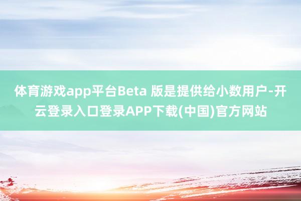 体育游戏app平台Beta 版是提供给小数用户-开云登录入口登录APP下载(中国)官方网站