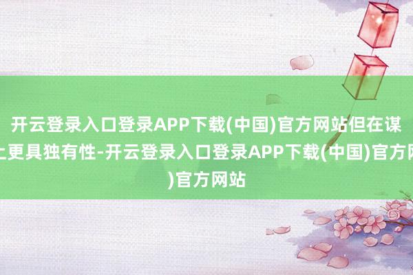 开云登录入口登录APP下载(中国)官方网站但在谋略上更具独有性-开云登录入口登录APP下载(中国)官方网站