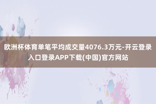 欧洲杯体育单笔平均成交量4076.3万元-开云登录入口登录APP下载(中国)官方网站