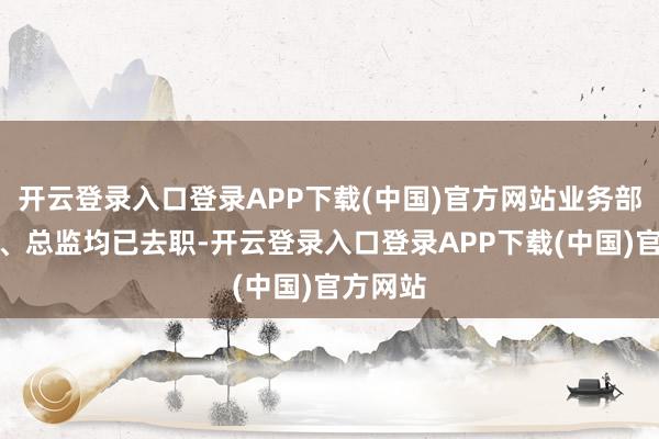 开云登录入口登录APP下载(中国)官方网站业务部门司理、总监均已去职-开云登录入口登录APP下载(中国)官方网站