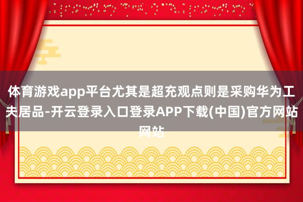 体育游戏app平台尤其是超充观点则是采购华为工夫居品-开云登录入口登录APP下载(中国)官方网站