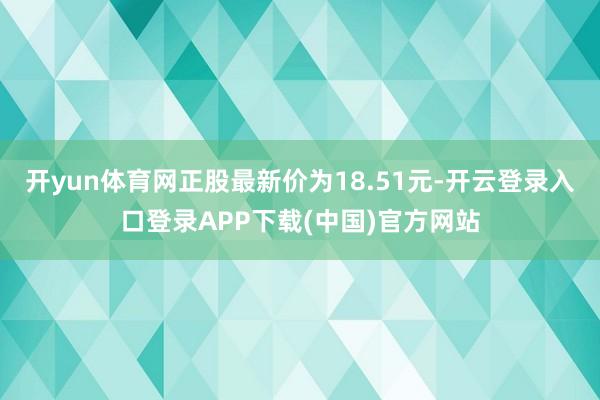 开yun体育网正股最新价为18.51元-开云登录入口登录APP下载(中国)官方网站