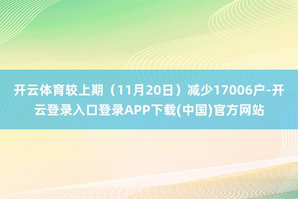 开云体育较上期（11月20日）减少17006户-开云登录入口登录APP下载(中国)官方网站