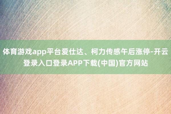 体育游戏app平台爱仕达、柯力传感午后涨停-开云登录入口登录APP下载(中国)官方网站