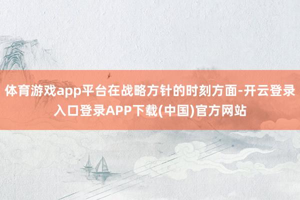 体育游戏app平台在战略方针的时刻方面-开云登录入口登录APP下载(中国)官方网站
