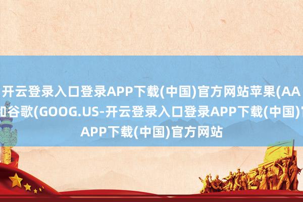 开云登录入口登录APP下载(中国)官方网站苹果(AAPL.US)和谷歌(GOOG.US-开云登录入口登录APP下载(中国)官方网站