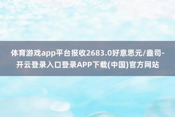 体育游戏app平台报收2683.0好意思元/盎司-开云登录入口登录APP下载(中国)官方网站