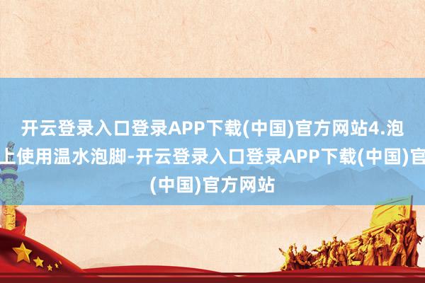 开云登录入口登录APP下载(中国)官方网站4.泡脚：晚上使用温水泡脚-开云登录入口登录APP下载(中国)官方网站