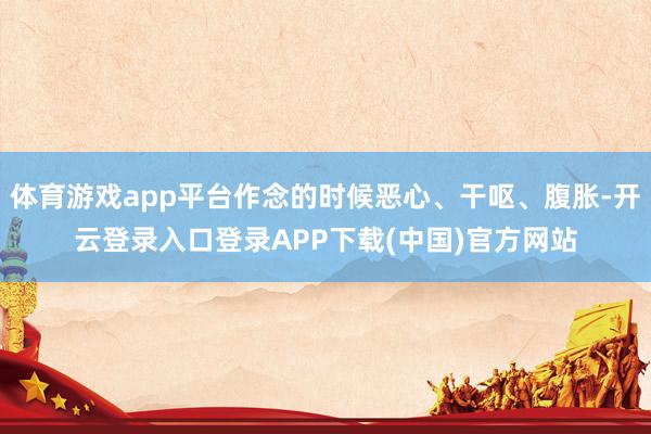 体育游戏app平台作念的时候恶心、干呕、腹胀-开云登录入口登录APP下载(中国)官方网站