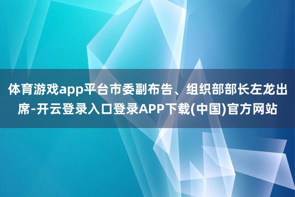 体育游戏app平台市委副布告、组织部部长左龙出席-开云登录入口登录APP下载(中国)官方网站