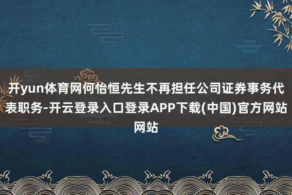 开yun体育网何怡恒先生不再担任公司证券事务代表职务-开云登录入口登录APP下载(中国)官方网站