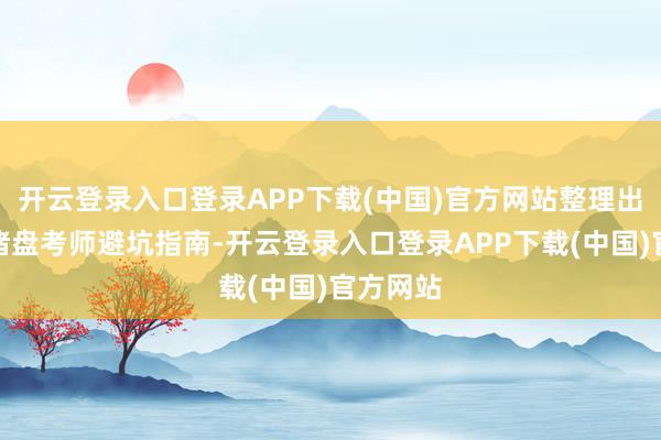 开云登录入口登录APP下载(中国)官方网站整理出一份心绪盘考师避坑指南-开云登录入口登录APP下载(中国)官方网站