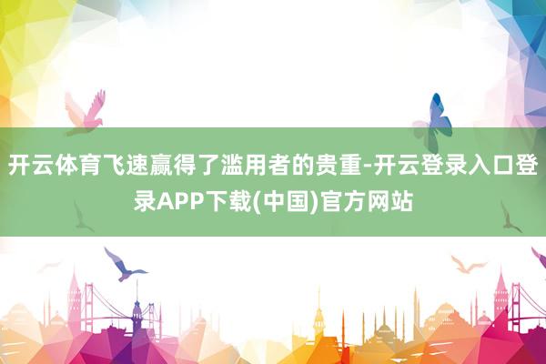 开云体育飞速赢得了滥用者的贵重-开云登录入口登录APP下载(中国)官方网站